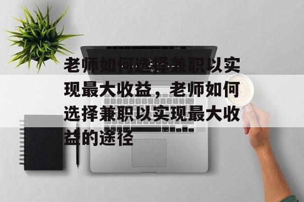 老师如何选择兼职以实现最大收益,老师如何选择兼职以实现最大收益的途径 老师如何选择兼职以实现最大收益,老师如何选择兼职以实现最大收益的途径
