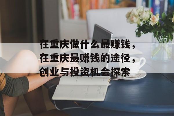 在重庆做什么最赚钱,在重庆最赚钱的途径,创业与投资机会探索 在重庆做什么最赚钱,在重庆最赚钱的途径,创业与投资机会探索