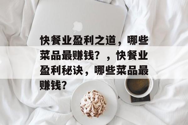 快餐业盈利之道，哪些菜品最赚钱？，快餐业盈利秘诀，哪些菜品最赚钱？