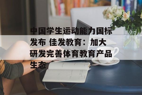 中国学生运动能力国标发布 佳发教育:加大研发完善体育教育产品生态 中国学生运动能力国标发布 佳发教育:加大研发完善体育教育产品生态
