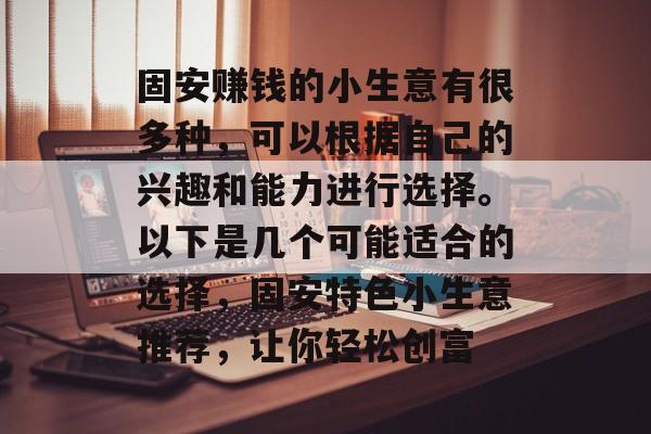 固安赚钱的小生意有很多种,可以根据自己的兴趣和能力进行选择。以下是几个可能适合的选择,固安特色小生意推荐,让你轻松创富 固安赚钱的小生意有很多种,可以根据自己的兴趣和能力进行选择。以下是几个可能适合的选择,固安特色小生意推荐,让你轻松创富