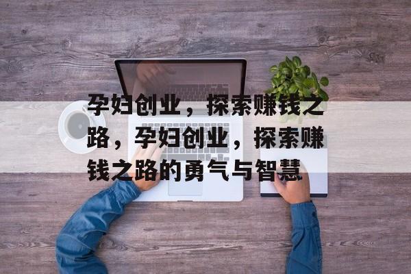 孕妇创业,探索赚钱之路,孕妇创业,探索赚钱之路的勇气与智慧 孕妇创业,探索赚钱之路,孕妇创业,探索赚钱之路的勇气与智慧