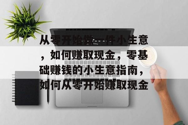 从零开始做一件小生意,如何赚取现金,零基础赚钱的小生意指南,如何从零开始赚取现金 从零开始做一件小生意,如何赚取现金,零基础赚钱的小生意指南,如何从零开始赚取现金