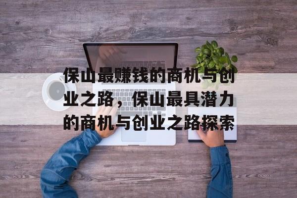 保山最赚钱的商机与创业之路,保山最具潜力的商机与创业之路探索 保山最赚钱的商机与创业之路,保山最具潜力的商机与创业之路探索