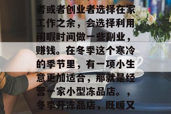 冬天来临时,很多投资者或者创业者选择在家工作之余,会选择利用闲暇时间做一些副业,赚钱。在冬季这个寒冷的季节里,有一项小生意更加适合,那就是经营一家小型冻品店。,冬季开冻品店,既暖又赚 冬天来临时,很多投资者或者创业者选择在家工作之余,会选择利用闲暇时间做一些副业,赚钱。在冬季这个寒冷的季节里,有一项小生意更加适合,那就是经营一家小型冻品店。,冬季开冻品店,既暖又赚