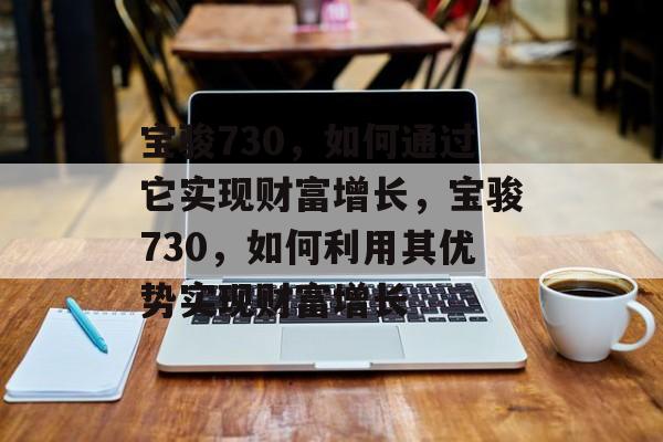 宝骏730,如何通过它实现财富增长,宝骏730,如何利用其优势实现财富增长 宝骏730,如何通过它实现财富增长,宝骏730,如何利用其优势实现财富增长