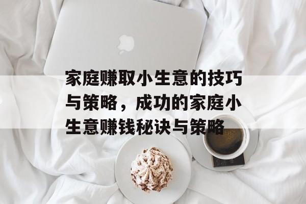 家庭赚取小生意的技巧与策略,成功的家庭小生意赚钱秘诀与策略 家庭赚取小生意的技巧与策略,成功的家庭小生意赚钱秘诀与策略