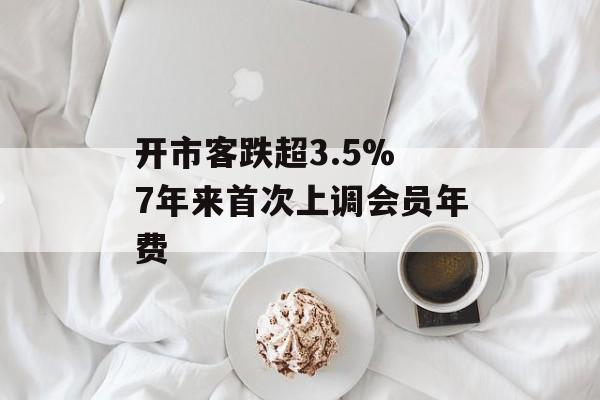 开市客跌超3.5% 7年来首次上调会员年费