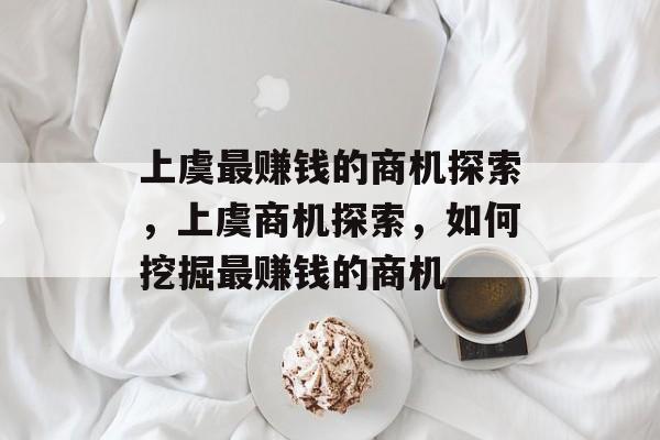 上虞最赚钱的商机探索,上虞商机探索,如何挖掘最赚钱的商机 上虞最赚钱的商机探索,上虞商机探索,如何挖掘最赚钱的商机