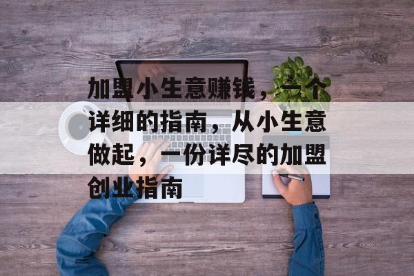 加盟小生意赚钱,一个详细的指南,从小生意做起,一份详尽的加盟创业指南 加盟小生意赚钱,一个详细的指南,从小生意做起,一份详尽的加盟创业指南