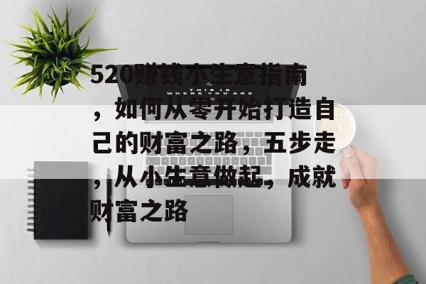 520赚钱小生意指南,如何从零开始打造自己的财富之路,五步走,从小生意做起,成就财富之路 520赚钱小生意指南,如何从零开始打造自己的财富之路,五步走,从小生意做起,成就财富之路
