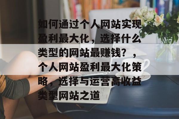 如何通过个人网站实现盈利最大化，选择什么类型的网站最赚钱？，个人网站盈利最大化策略，选择与运营高收益类型网站之道