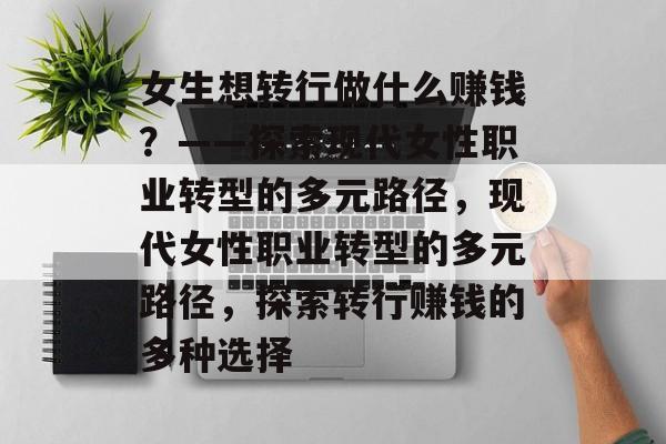 女生想转行做什么赚钱?——探索现代女性职业转型的多元路径,现代女性职业转型的多元路径,探索转行赚钱的多种选择 女生想转行做什么赚钱?——探索现代女性职业转型的多元路径,现代女性职业转型的多元路径,探索转行赚钱的多种选择