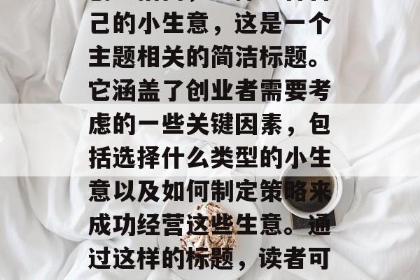 选择适合自己的小生意,让你赚钱更有把握,创业指南,选择适合自己的小生意,这是一个主题相关的简洁标题。它涵盖了创业者需要考虑的一些关键因素,包括选择什么类型的小生意以及如何制定策略来成功经营这些生意。通过这样的标题,读者可以了解你打算提供的信息,并有可能产生对你的服务的兴趣。 选择适合自己的小生意,让你赚钱更有把握,创业指南,选择适合自己的小生意,这是一个主题相关的简洁标题。它涵盖了创业者需要考虑的一些关键因素,包括选择什么类型的小生意以及如何制定策略来成功经营这些生意。通过这样的标题,读者可以了解你打算提供的信息,并有可能产生对你的服务的兴趣。