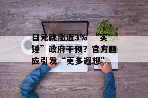 日元跳涨近3% “实锤”政府干预?官方回应引发“更多遐想” 日元跳涨近3% “实锤”政府干预?官方回应引发“更多遐想”