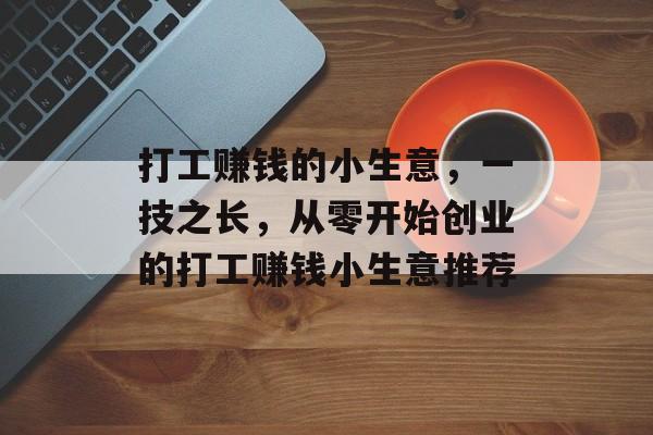 打工赚钱的小生意,一技之长,从零开始创业的打工赚钱小生意推荐 打工赚钱的小生意,一技之长,从零开始创业的打工赚钱小生意推荐