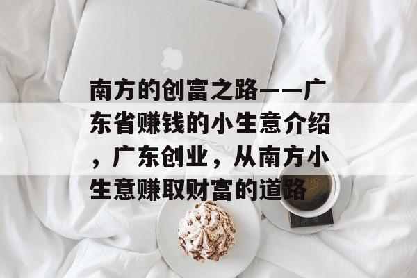 南方的创富之路——广东省赚钱的小生意介绍,广东创业,从南方小生意赚取财富的道路 南方的创富之路——广东省赚钱的小生意介绍,广东创业,从南方小生意赚取财富的道路
