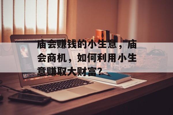 庙会赚钱的小生意,庙会商机,如何利用小生意赚取大财富? 庙会赚钱的小生意,庙会商机,如何利用小生意赚取大财富?