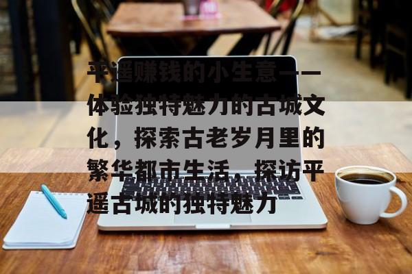 平遥赚钱的小生意——体验独特魅力的古城文化,探索古老岁月里的繁华都市生活,探访平遥古城的独特魅力 平遥赚钱的小生意——体验独特魅力的古城文化,探索古老岁月里的繁华都市生活,探访平遥古城的独特魅力