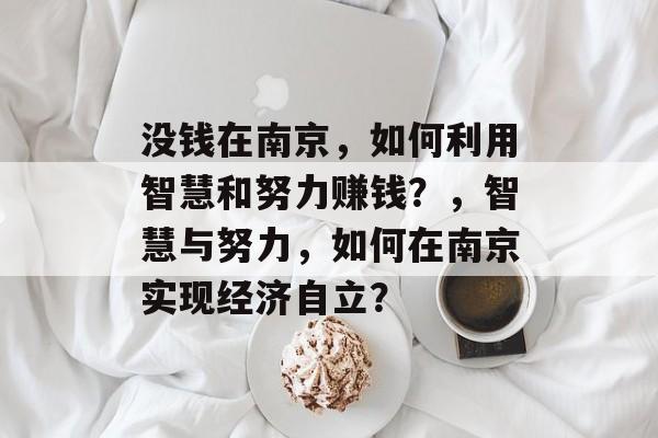 没钱在南京,如何利用智慧和努力赚钱?,智慧与努力,如何在南京实现经济自立? 没钱在南京,如何利用智慧和努力赚钱?,智慧与努力,如何在南京实现经济自立?