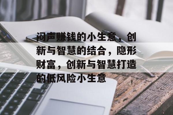 闷声赚钱的小生意,创新与智慧的结合,隐形财富,创新与智慧打造的低风险小生意 闷声赚钱的小生意,创新与智慧的结合,隐形财富,创新与智慧打造的低风险小生意