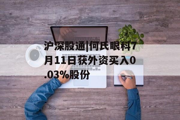沪深股通|何氏眼科7月11日获外资买入0.03%股份 沪深股通|何氏眼科7月11日获外资买入0.03%股份