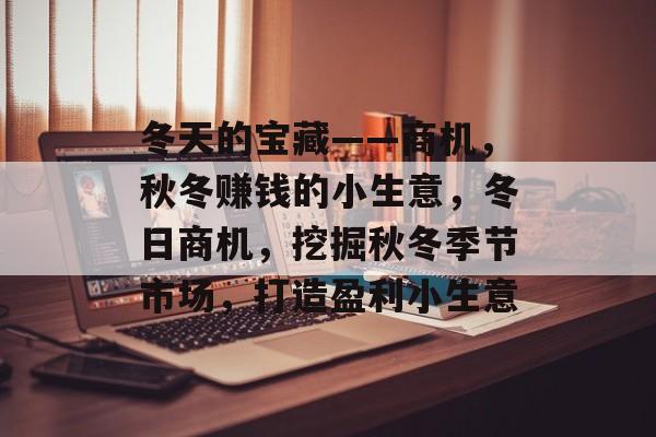 冬天的宝藏——商机,秋冬赚钱的小生意,冬日商机,挖掘秋冬季节市场,打造盈利小生意 冬天的宝藏——商机,秋冬赚钱的小生意,冬日商机,挖掘秋冬季节市场,打造盈利小生意