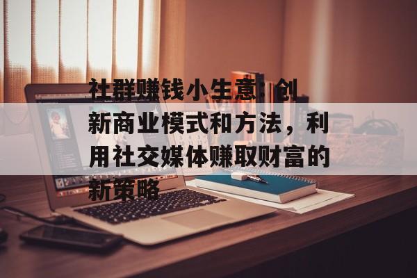 社群赚钱小生意: 创新商业模式和方法,利用社交媒体赚取财富的新策略 社群赚钱小生意: 创新商业模式和方法,利用社交媒体赚取财富的新策略