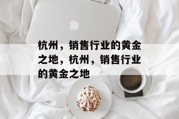 杭州,销售行业的黄金之地,杭州,销售行业的黄金之地 杭州,销售行业的黄金之地,杭州,销售行业的黄金之地