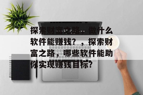 探索财富之路,做什么软件能赚钱?,探索财富之路,哪些软件能助你实现赚钱目标? 探索财富之路,做什么软件能赚钱?,探索财富之路,哪些软件能助你实现赚钱目标?