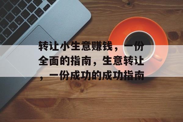 转让小生意赚钱,一份全面的指南,生意转让,一份成功的成功指南 转让小生意赚钱,一份全面的指南,生意转让,一份成功的成功指南