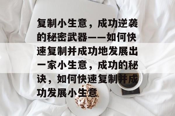 复制小生意,成功逆袭的秘密武器——如何快速复制并成功地发展出一家小生意,成功的秘诀,如何快速复制并成功发展小生意 复制小生意,成功逆袭的秘密武器——如何快速复制并成功地发展出一家小生意,成功的秘诀,如何快速复制并成功发展小生意