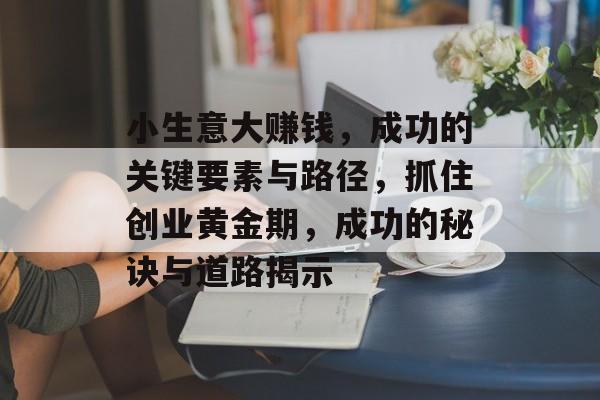 小生意大赚钱,成功的关键要素与路径,抓住创业黄金期,成功的秘诀与道路揭示 小生意大赚钱,成功的关键要素与路径,抓住创业黄金期,成功的秘诀与道路揭示