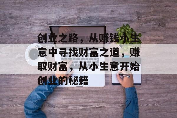 创业之路,从赚钱小生意中寻找财富之道,赚取财富,从小生意开始创业的秘籍 创业之路,从赚钱小生意中寻找财富之道,赚取财富,从小生意开始创业的秘籍