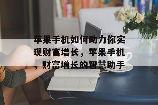 苹果手机如何助力你实现财富增长，苹果手机，财富增长的智慧助手