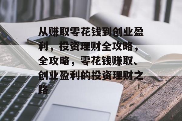 从赚取零花钱到创业盈利,投资理财全攻略,全攻略,零花钱赚取、创业盈利的投资理财之路 从赚取零花钱到创业盈利,投资理财全攻略,全攻略,零花钱赚取、创业盈利的投资理财之路
