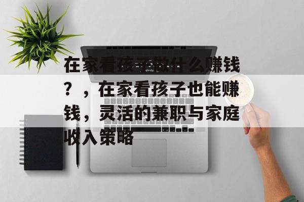在家看孩子做什么赚钱?,在家看孩子也能赚钱,灵活的兼职与家庭收入策略 在家看孩子做什么赚钱?,在家看孩子也能赚钱,灵活的兼职与家庭收入策略