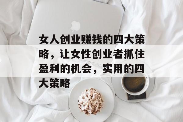 女人创业赚钱的四大策略,让女性创业者抓住盈利的机会,实用的四大策略 女人创业赚钱的四大策略,让女性创业者抓住盈利的机会,实用的四大策略