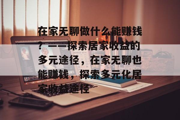 在家无聊做什么能赚钱?——探索居家收益的多元途径,在家无聊也能赚钱,探索多元化居家收益途径 在家无聊做什么能赚钱?——探索居家收益的多元途径,在家无聊也能赚钱,探索多元化居家收益途径