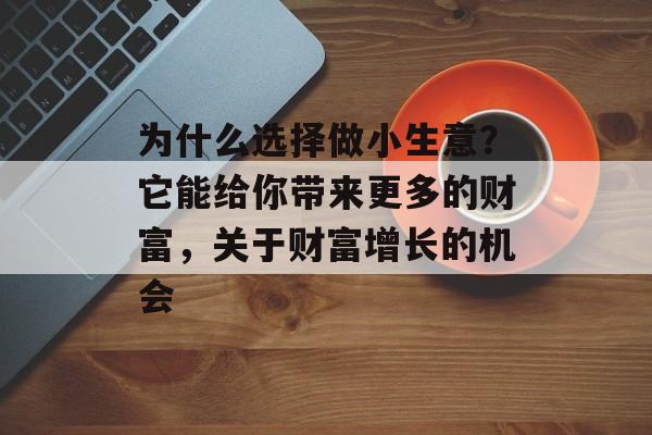 为什么选择做小生意?它能给你带来更多的财富,关于财富增长的机会 为什么选择做小生意?它能给你带来更多的财富,关于财富增长的机会