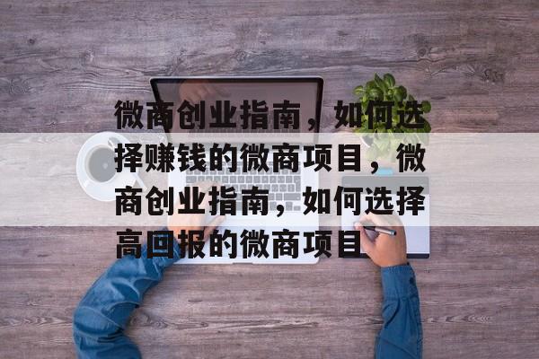 微商创业指南，如何选择赚钱的微商项目，微商创业指南，如何选择高回报的微商项目