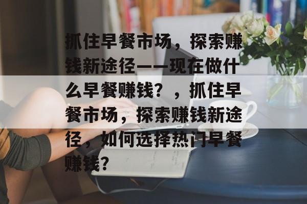 抓住早餐市场,探索赚钱新途径——现在做什么早餐赚钱?,抓住早餐市场,探索赚钱新途径,如何选择热门早餐赚钱? 抓住早餐市场,探索赚钱新途径——现在做什么早餐赚钱?,抓住早餐市场,探索赚钱新途径,如何选择热门早餐赚钱?