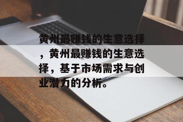 黄州最赚钱的生意选择,黄州最赚钱的生意选择,基于市场需求与创业潜力的分析。 黄州最赚钱的生意选择,黄州最赚钱的生意选择,基于市场需求与创业潜力的分析。