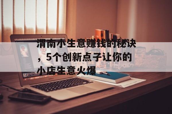 渭南小生意赚钱的秘诀,5个创新点子让你的小店生意火爆 渭南小生意赚钱的秘诀,5个创新点子让你的小店生意火爆