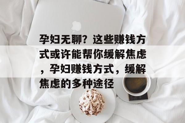 孕妇无聊?这些赚钱方式或许能帮你缓解焦虑,孕妇赚钱方式,缓解焦虑的多种途径 孕妇无聊?这些赚钱方式或许能帮你缓解焦虑,孕妇赚钱方式,缓解焦虑的多种途径