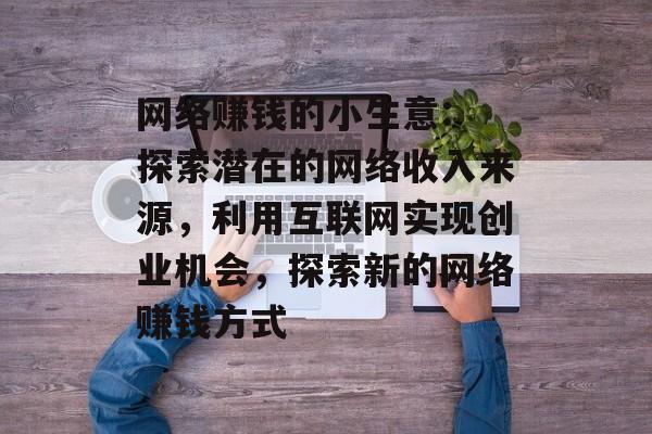 网络赚钱的小生意: 探索潜在的网络收入来源,利用互联网实现创业机会,探索新的网络赚钱方式 网络赚钱的小生意: 探索潜在的网络收入来源,利用互联网实现创业机会,探索新的网络赚钱方式