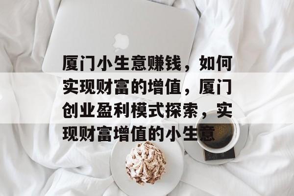 厦门小生意赚钱,如何实现财富的增值,厦门创业盈利模式探索,实现财富增值的小生意 厦门小生意赚钱,如何实现财富的增值,厦门创业盈利模式探索,实现财富增值的小生意