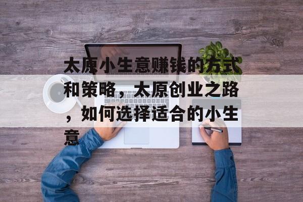 太原小生意赚钱的方式和策略,太原创业之路,如何选择适合的小生意 太原小生意赚钱的方式和策略,太原创业之路,如何选择适合的小生意