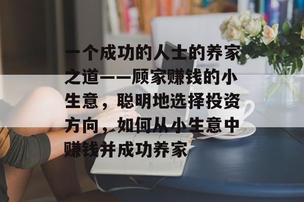 一个成功的人士的养家之道——顾家赚钱的小生意,聪明地选择投资方向,如何从小生意中赚钱并成功养家 一个成功的人士的养家之道——顾家赚钱的小生意,聪明地选择投资方向,如何从小生意中赚钱并成功养家