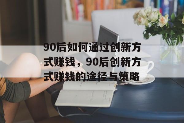90后如何通过创新方式赚钱,90后创新方式赚钱的途径与策略 90后如何通过创新方式赚钱,90后创新方式赚钱的途径与策略